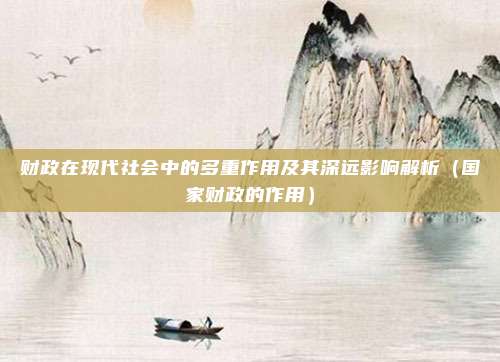 财政在现代社会中的多重作用及其深远影响解析（国家财政的作用）