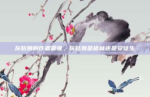 灰姑娘的作者是谁,灰姑娘是格林还是安徒生