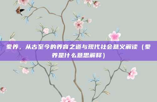 豢养，从古至今的养育之道与现代社会意义解读（豢养是什么意思解释）
