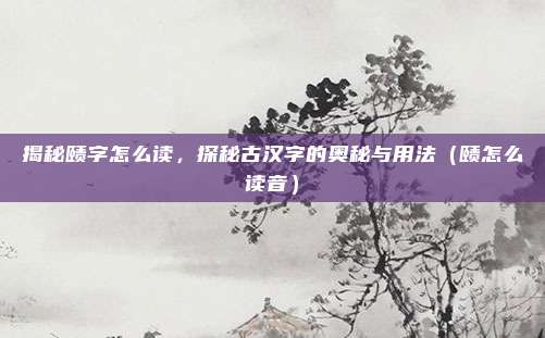 揭秘赜字怎么读，探秘古汉字的奥秘与用法（赜怎么读音）
