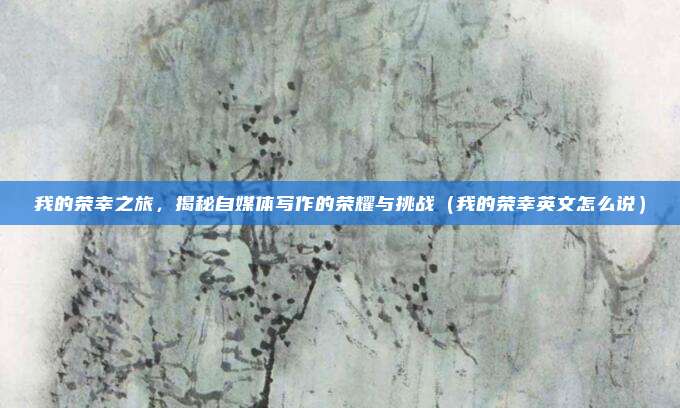 我的荣幸之旅，揭秘自媒体写作的荣耀与挑战（我的荣幸英文怎么说）