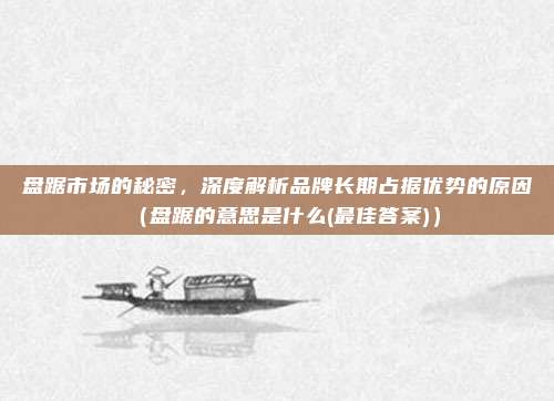 盘踞市场的秘密，深度解析品牌长期占据优势的原因（盘踞的意思是什么(最佳答案)）