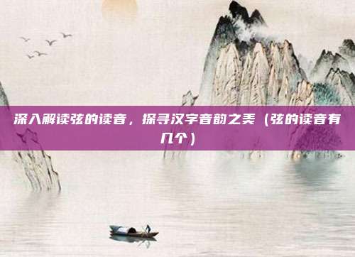 深入解读弦的读音，探寻汉字音韵之美（弦的读音有几个）