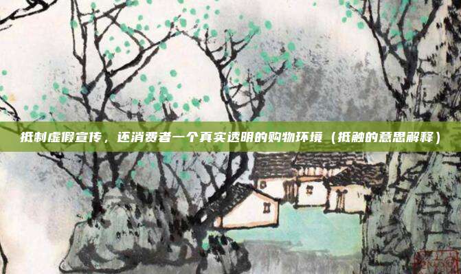 抵制虚假宣传，还消费者一个真实透明的购物环境（抵触的意思解释）