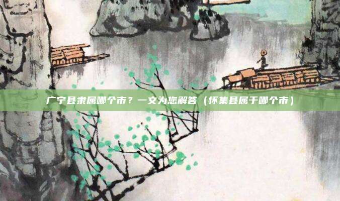广宁县隶属哪个市？一文为您解答（怀集县属于哪个市）