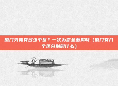 厦门究竟有多少个区?一次为您全面揭晓(厦门有几个区分别叫什么)