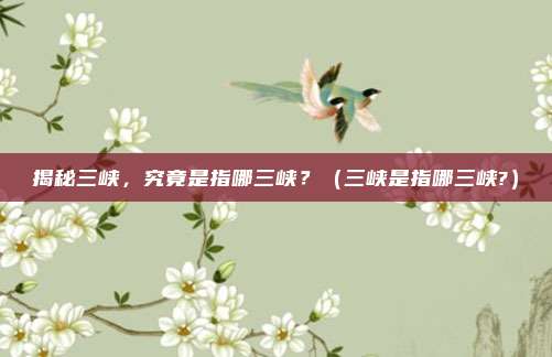 揭秘三峡，究竟是指哪三峡？（三峡是指哪三峡?）
