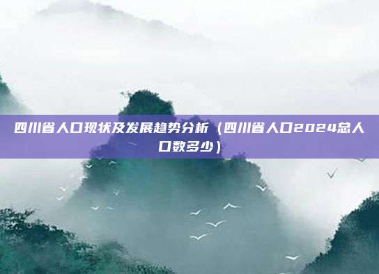 四川省人口现状及发展趋势分析（四川省人口2024总人口数多少）