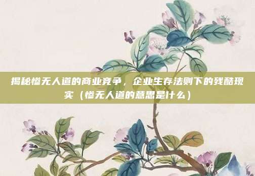 揭秘惨无人道的商业竞争，企业生存法则下的残酷现实（惨无人道的意思是什么）