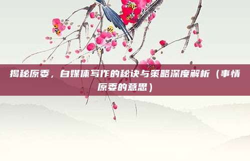 揭秘原委，自媒体写作的秘诀与策略深度解析（事情原委的意思）