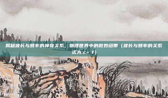 揭秘波长与频率的神奇关系，物理世界中的微妙纽带（波长与频率的关系式为:c=λf）