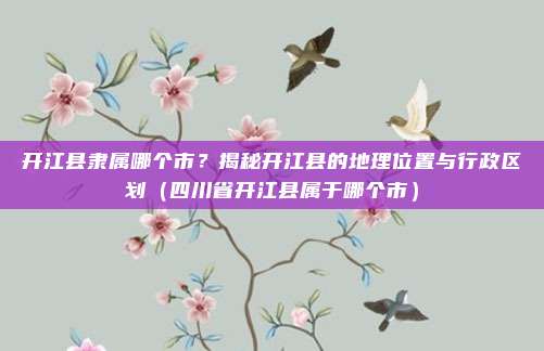 开江县隶属哪个市？揭秘开江县的地理位置与行政区划（四川省开江县属于哪个市）