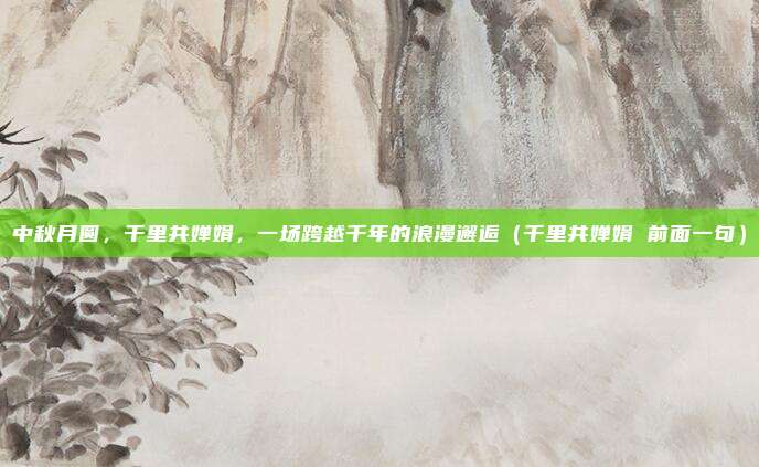 中秋月圆，千里共婵娟，一场跨越千年的浪漫邂逅（千里共婵娟 前面一句）