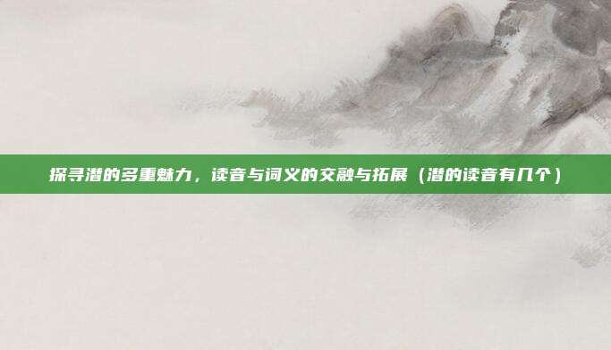 探寻潜的多重魅力，读音与词义的交融与拓展（潜的读音有几个）