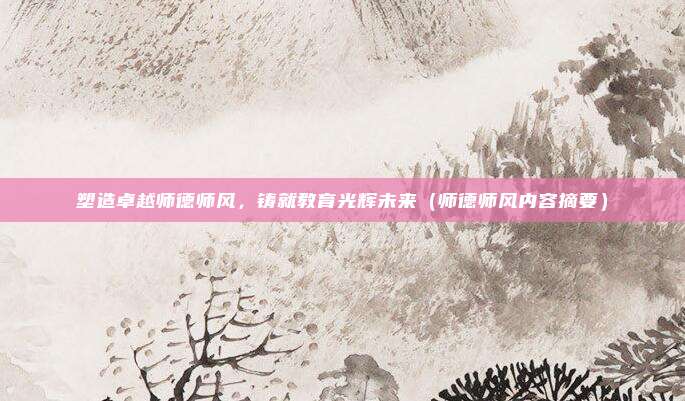 塑造卓越师德师风，铸就教育光辉未来（师德师风内容摘要）