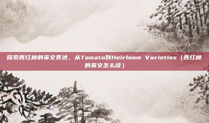 探索西红柿的英文表达，从Tomato到Heirloom Varieties（西红柿的英文怎么读）