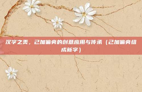 汉字之美，己加偏旁的创意应用与传承（己加偏旁组成新字）