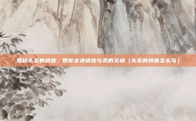揭秘头发的拼音，带你走进语言与美的交融（头发的拼音怎么写）