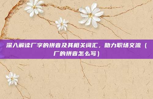 深入解读厂字的拼音及其相关词汇，助力职场交流（厂的拼音怎么写）