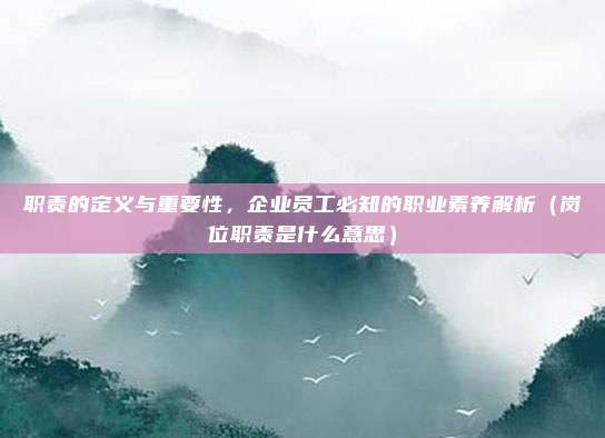 职责的定义与重要性，企业员工必知的职业素养解析（岗位职责是什么意思）