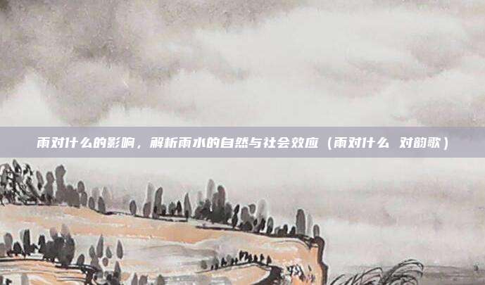 雨对什么的影响，解析雨水的自然与社会效应（雨对什么 对韵歌）