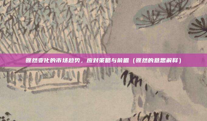 骤然变化的市场趋势，应对策略与前瞻（骤然的意思解释）