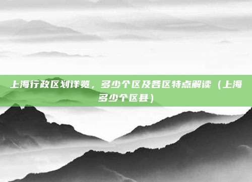 上海行政区划详览，多少个区及各区特点解读（上海多少个区县）