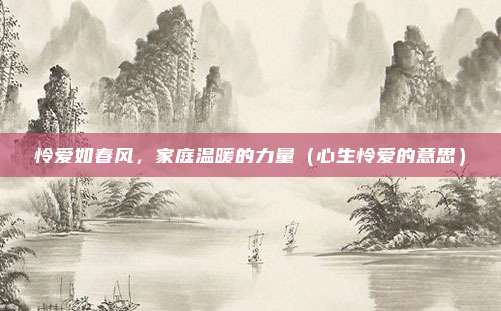 怜爱如春风，家庭温暖的力量（心生怜爱的意思）