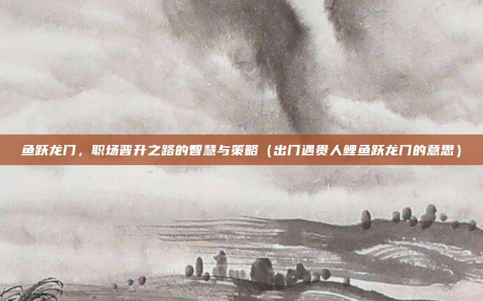 鱼跃龙门，职场晋升之路的智慧与策略（出门遇贵人鲤鱼跃龙门的意思）