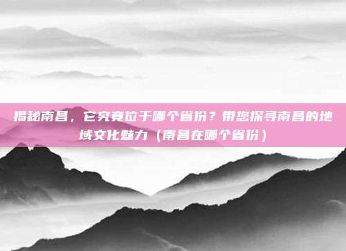 揭秘南昌，它究竟位于哪个省份？带您探寻南昌的地域文化魅力（南昌在哪个省份）