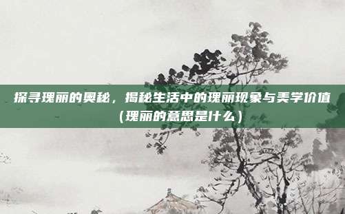 探寻瑰丽的奥秘，揭秘生活中的瑰丽现象与美学价值（瑰丽的意思是什么）