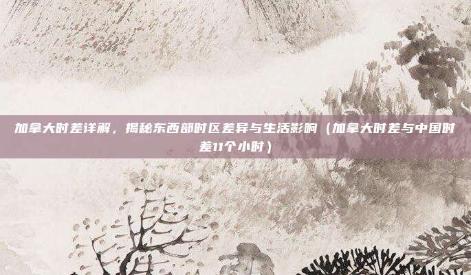 加拿大时差详解，揭秘东西部时区差异与生活影响（加拿大时差与中国时差11个小时）