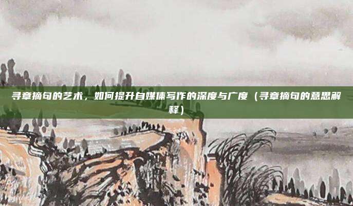 寻章摘句的艺术，如何提升自媒体写作的深度与广度（寻章摘句的意思解释）