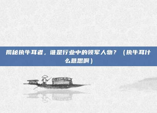 揭秘执牛耳者，谁是行业中的领军人物？（执牛耳什么意思啊）