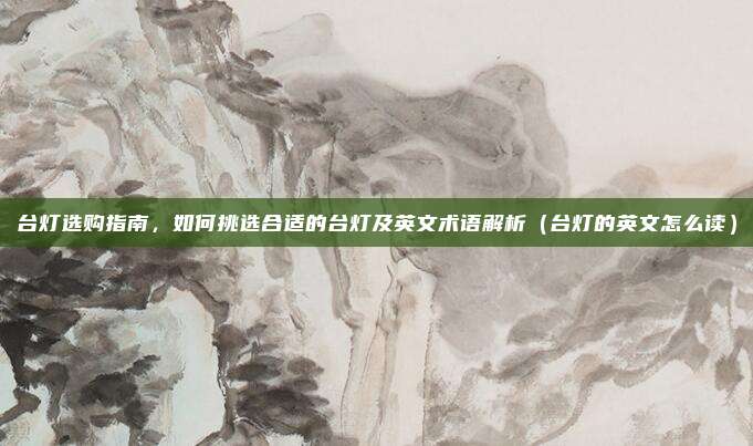 台灯选购指南，如何挑选合适的台灯及英文术语解析（台灯的英文怎么读）