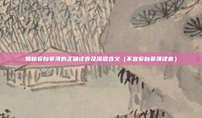 揭秘妄自菲薄的正确读音及深层含义（不宜妄自菲薄读音）