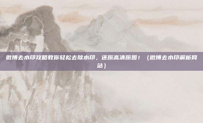 微博去水印攻略教你轻松去除水印，还原高清原图！（微博去水印解析网站）