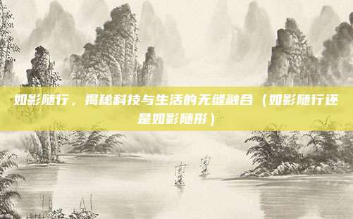 如影随行，揭秘科技与生活的无缝融合（如影随行还是如影随形）