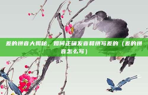 差的拼音大揭秘，如何正确发音和拼写差的（差的拼音怎么写）