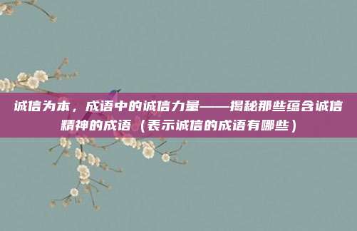 诚信为本，成语中的诚信力量——揭秘那些蕴含诚信精神的成语（表示诚信的成语有哪些）