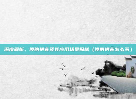 深度解析，凌的拼音及其应用场景探秘（凌的拼音怎么写）