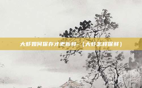 大虾如何保存才更新鲜-（大虾怎样保鲜）