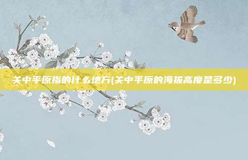 关中平原指的什么地方(关中平原的海拔高度是多少)