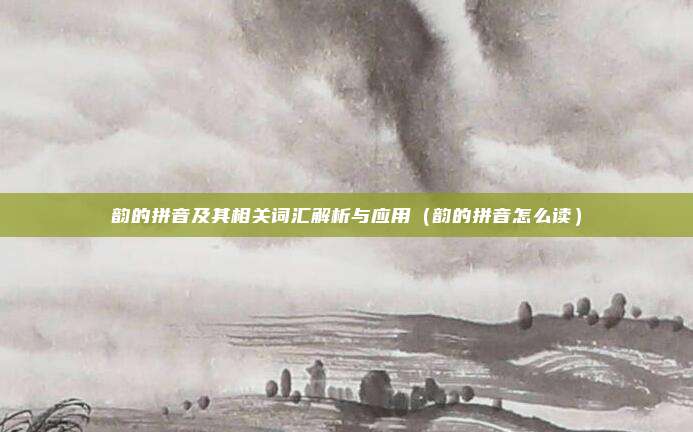 韵的拼音及其相关词汇解析与应用（韵的拼音怎么读）