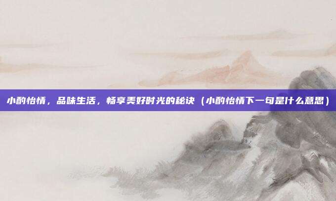小酌怡情，品味生活，畅享美好时光的秘诀（小酌怡情下一句是什么意思）