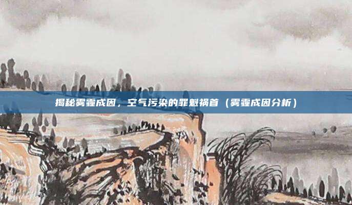 揭秘雾霾成因，空气污染的罪魁祸首（雾霾成因分析）