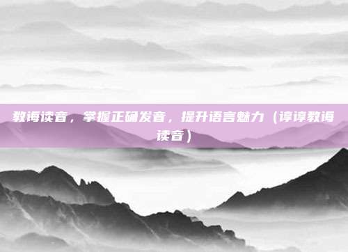教诲读音，掌握正确发音，提升语言魅力（谆谆教诲读音）