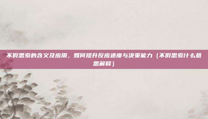 不假思索的含义及应用，如何提升反应速度与决策能力（不假思索什么意思解释）