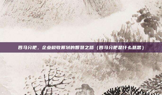四马分肥，企业税收筹划的智慧之路（四马分肥是什么意思）