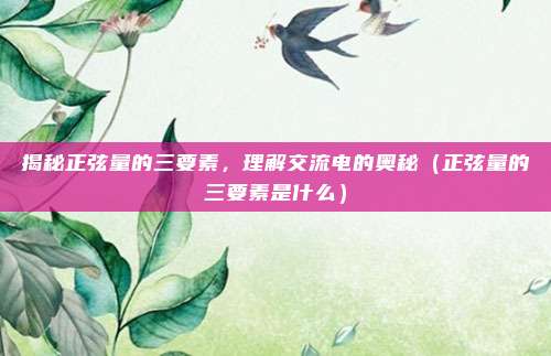 揭秘正弦量的三要素，理解交流电的奥秘（正弦量的三要素是什么）